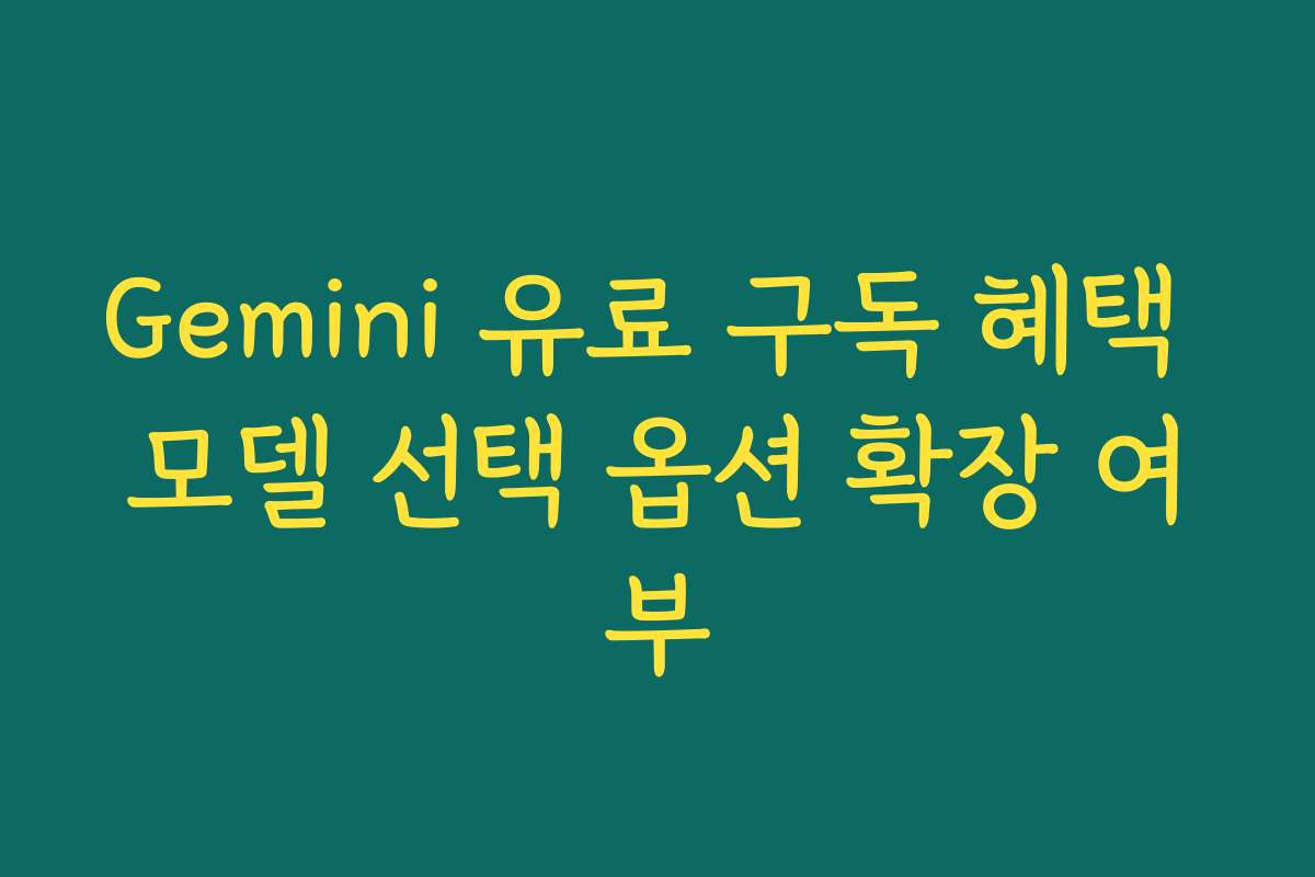 Gemini 유료 구독 혜택 모델 선택 옵션 확장 여부 Gemini 유료 구독 혜택 모델 선택 옵션 확장 여부