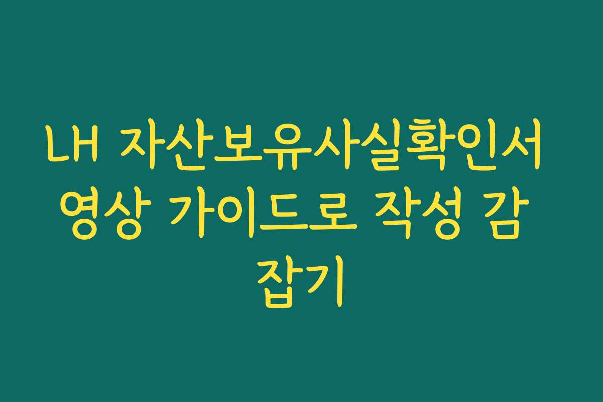 LH 자산보유사실확인서 영상 가이드로 작성 감 잡기