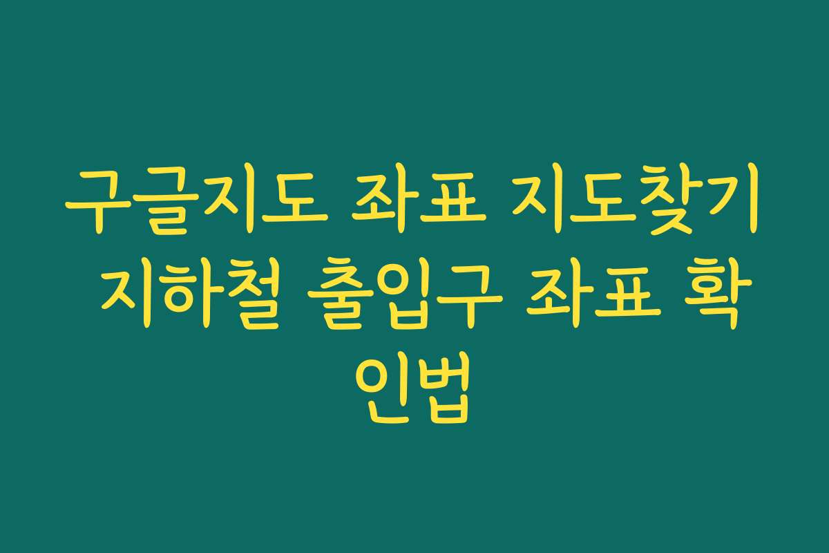 구글지도 좌표 지도찾기 지하철 출입구 좌표 확인법