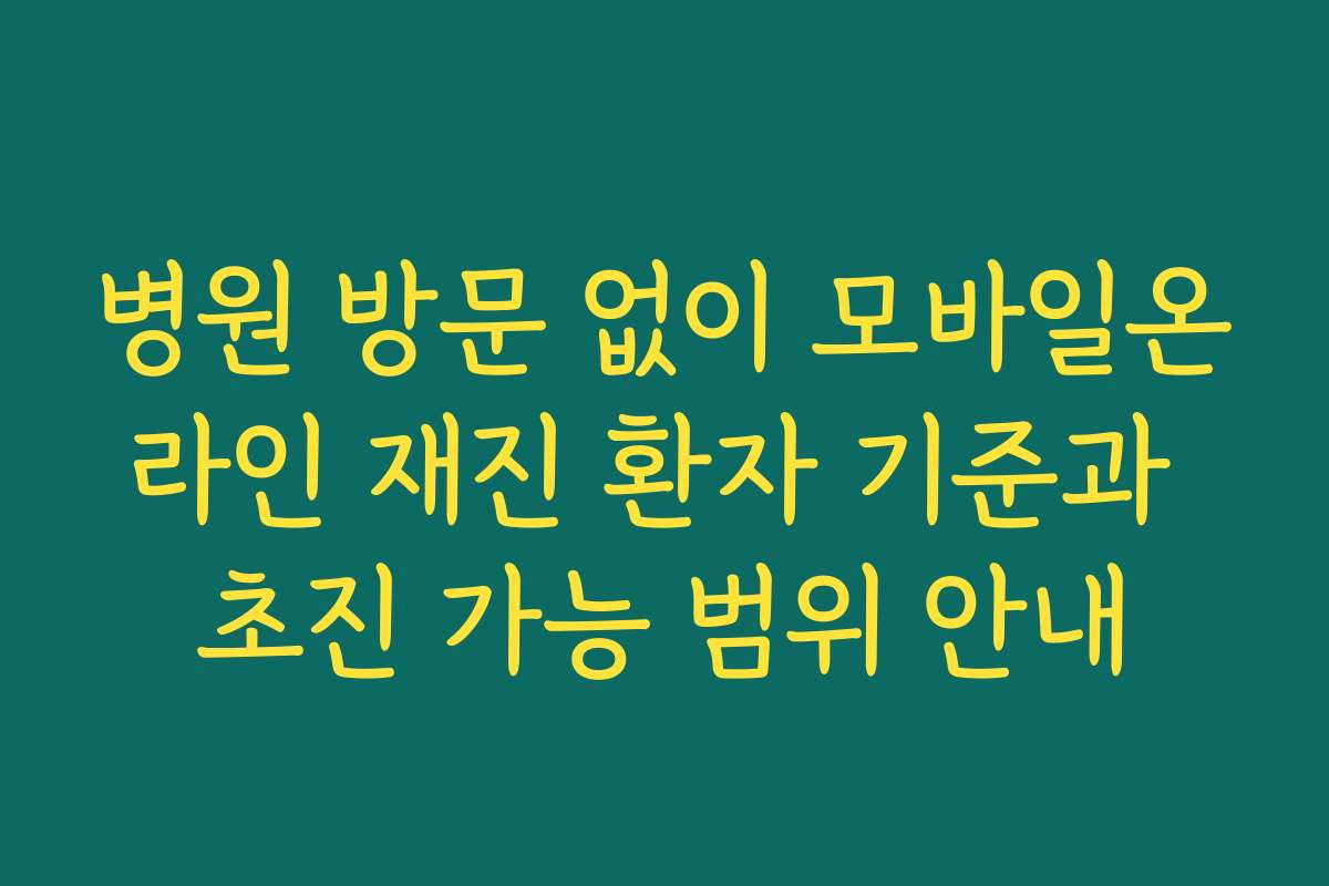 병원 방문 없이 모바일온라인 재진 환자 기준과 초진 가능 범위 안내