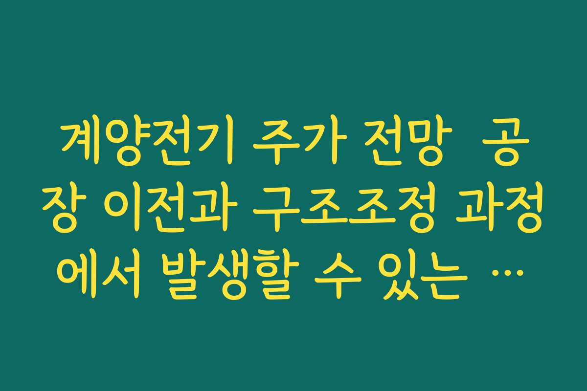 계양전기 주가 전망  공장 이전과 구조조정 과정에서 발생할 수 있는 일회성 비용 점검