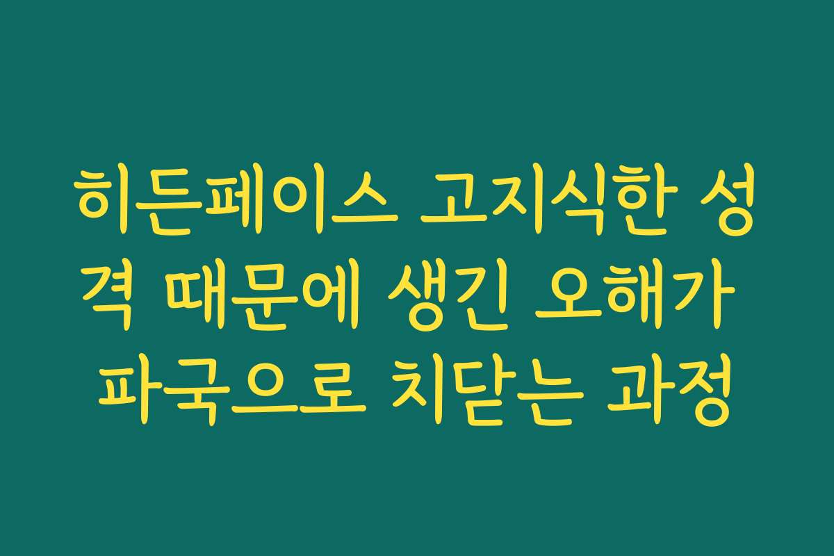 히든페이스 고지식한 성격 때문에 생긴 오해가 파국으로 치닫는 과정