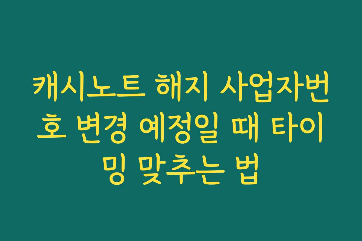 캐시노트 해지 사업자번호 변경 예정일 때 타이밍 맞추는 법