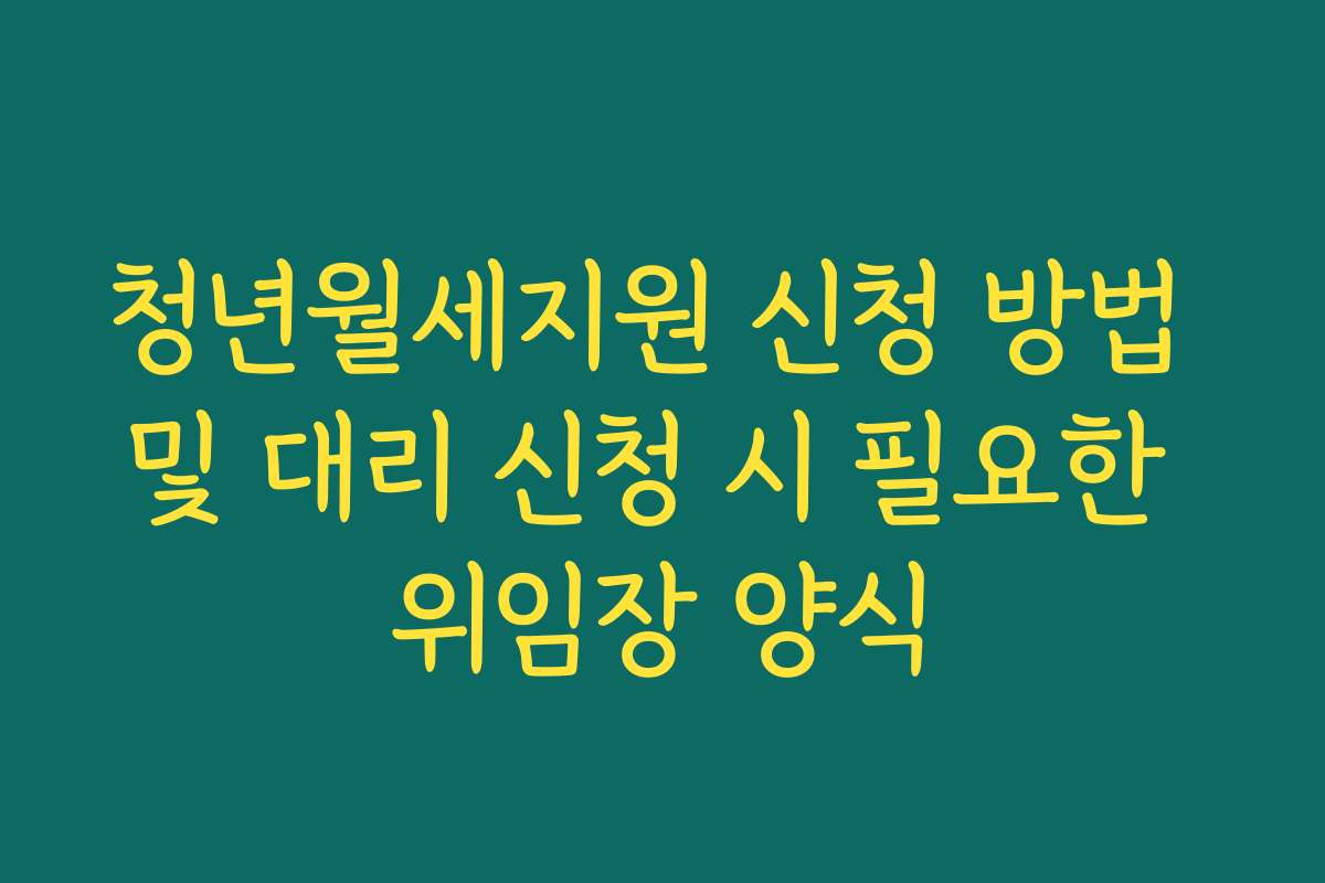 청년월세지원 신청 방법 및 대리 신청 시 필요한 위임장 양식