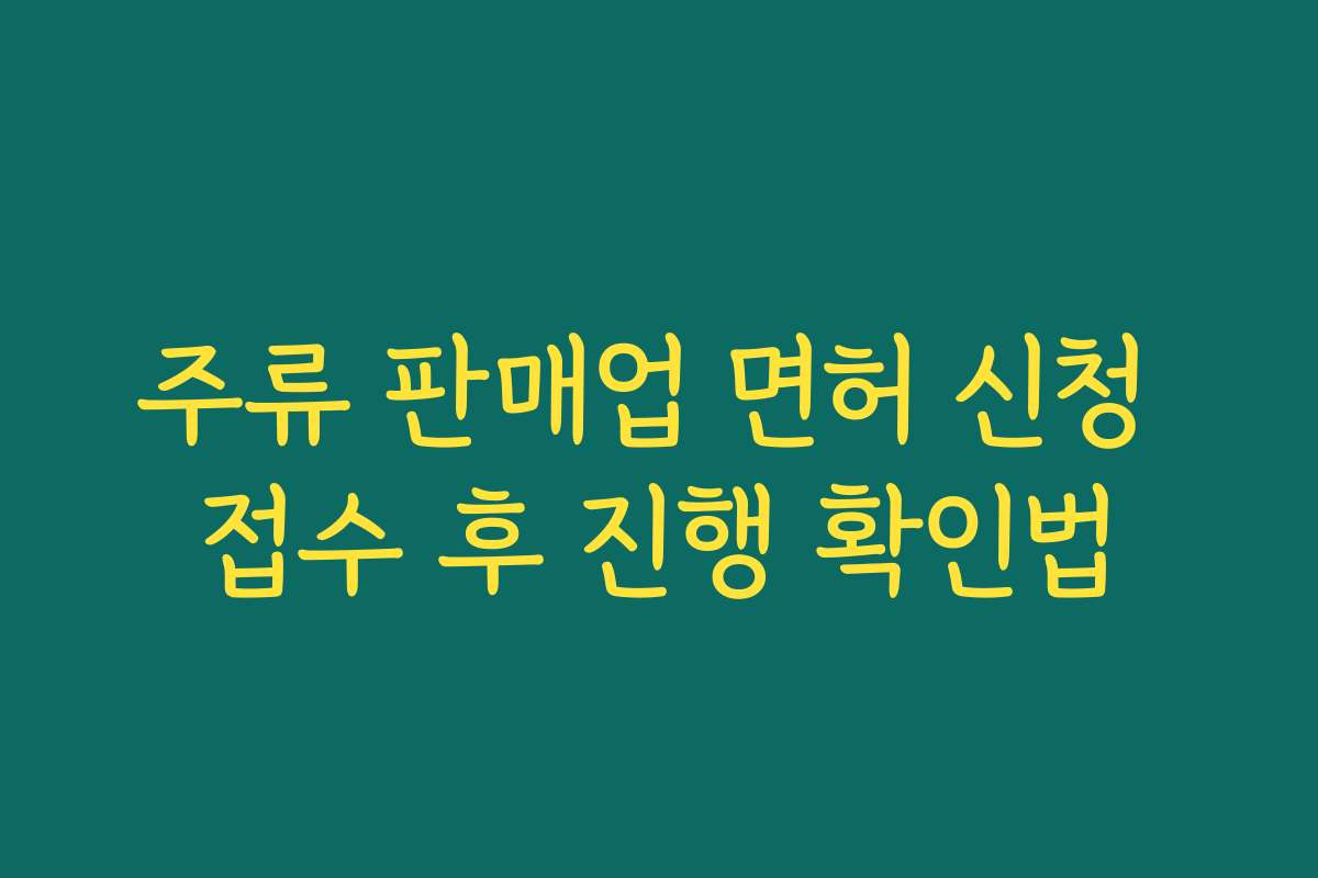 주류 판매업 면허 신청 접수 후 진행 확인법 주류 판매업 면허 신청 접수 후 진행 확인법