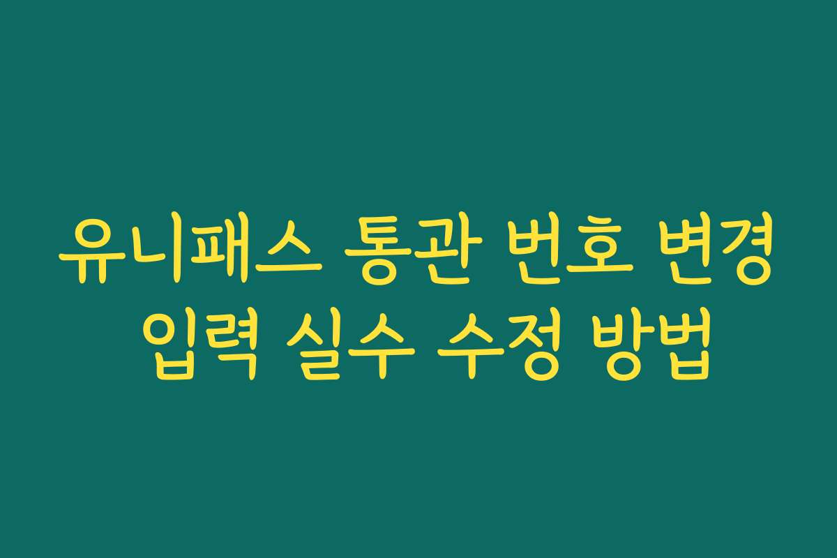 유니패스 통관 번호 변경 입력 실수 수정 방법 유니패스 통관 번호 변경 입력 실수 수정 방법