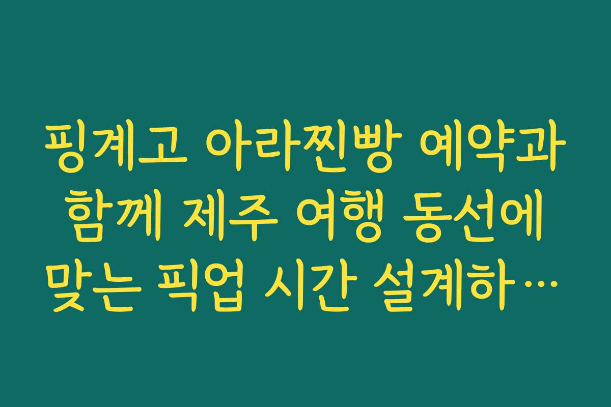 핑계고 아라찐빵 예약과 함께 제주 여행 동선에 맞는 픽업 시간 설계하는 방법