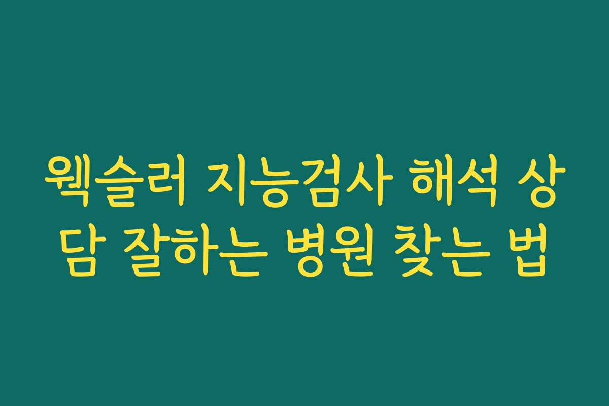 웩슬러 지능검사 해석 상담 잘하는 병원 찾는 법