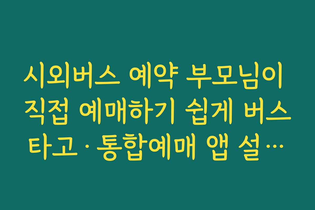 시외버스 예약 부모님이 직접 예매하기 쉽게 버스타고·통합예매 앱 설치와 사용법 알려드리는 법