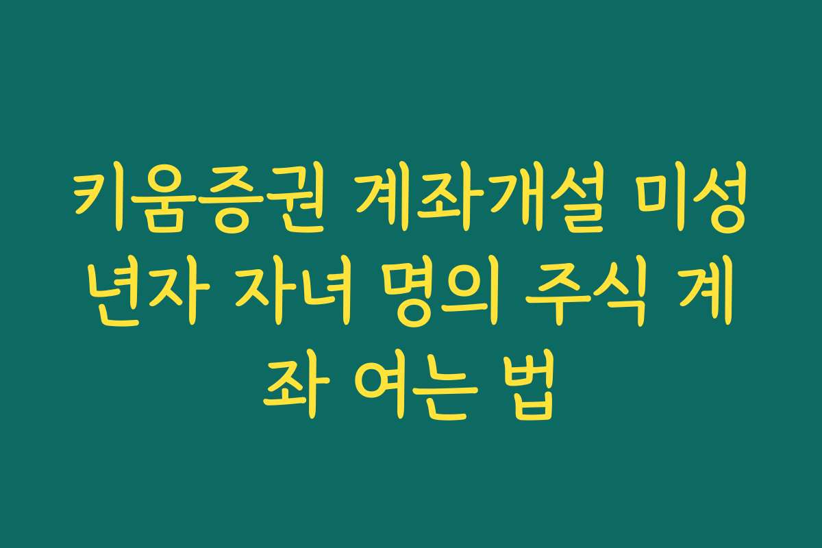 키움증권 계좌개설 미성년자 자녀 명의 주식 계좌 여는 법