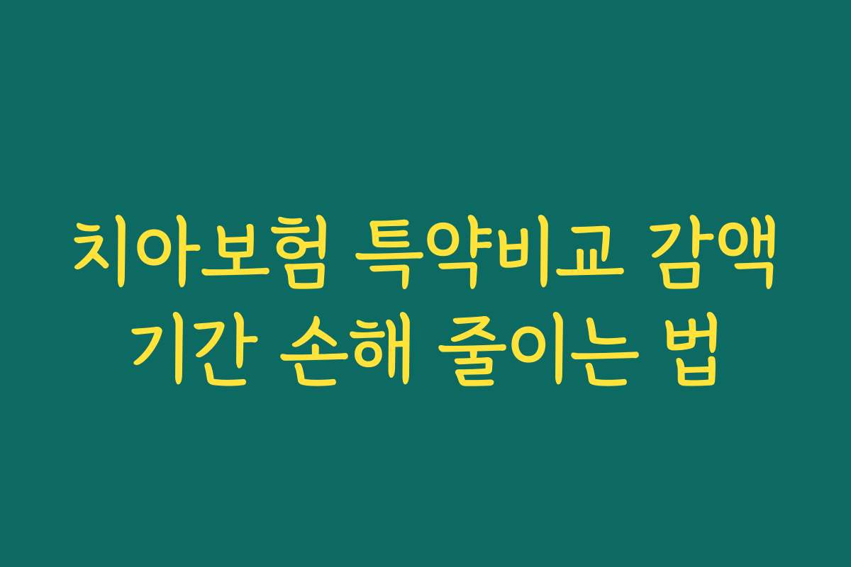 치아보험 특약비교 감액기간 손해 줄이는 법 치아보험 특약비교 감액기간 손해 줄이는 법