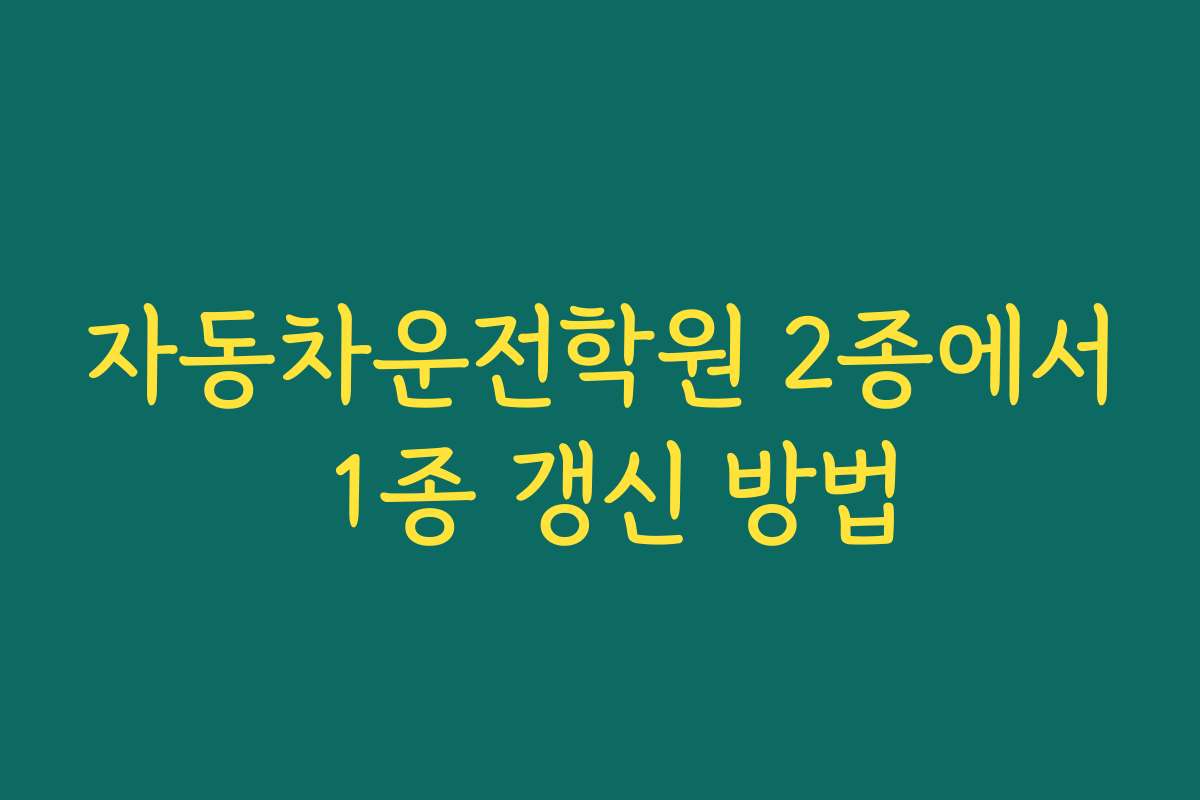 자동차운전학원 2종에서 1종 갱신 방법 자동차운전학원 2종에서 1종 갱신 방법