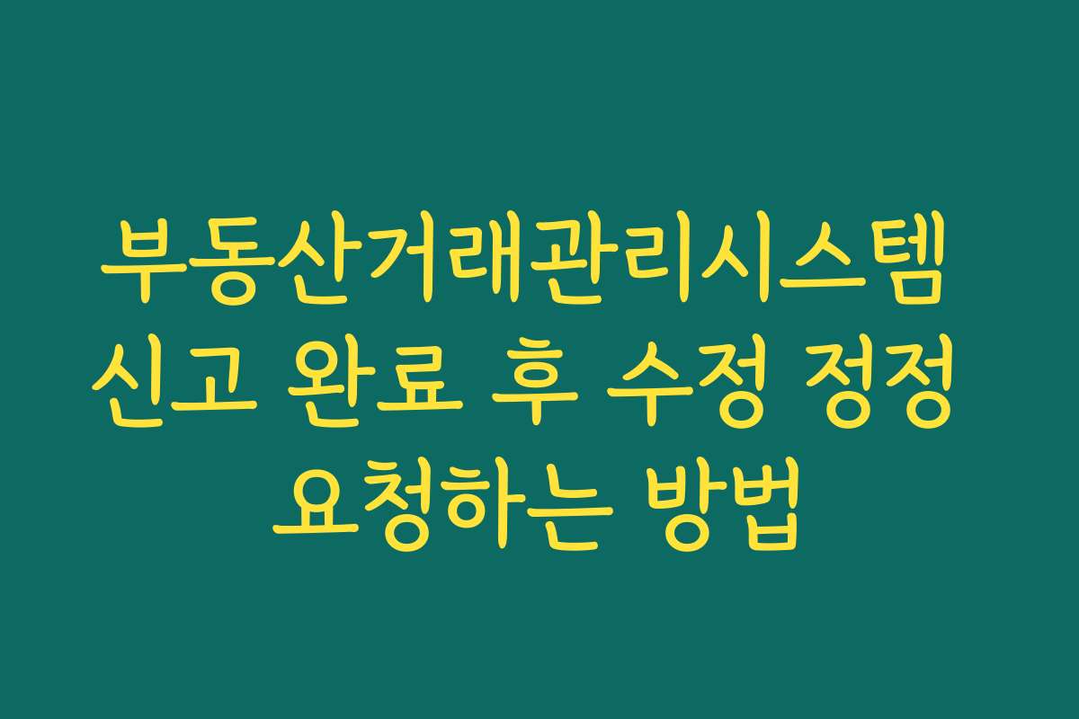 부동산거래관리시스템 신고 완료 후 수정 정정 요청하는 방법