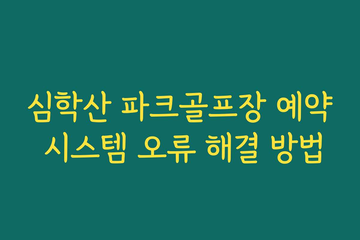 심학산 파크골프장 예약 시스템 오류 해결 방법