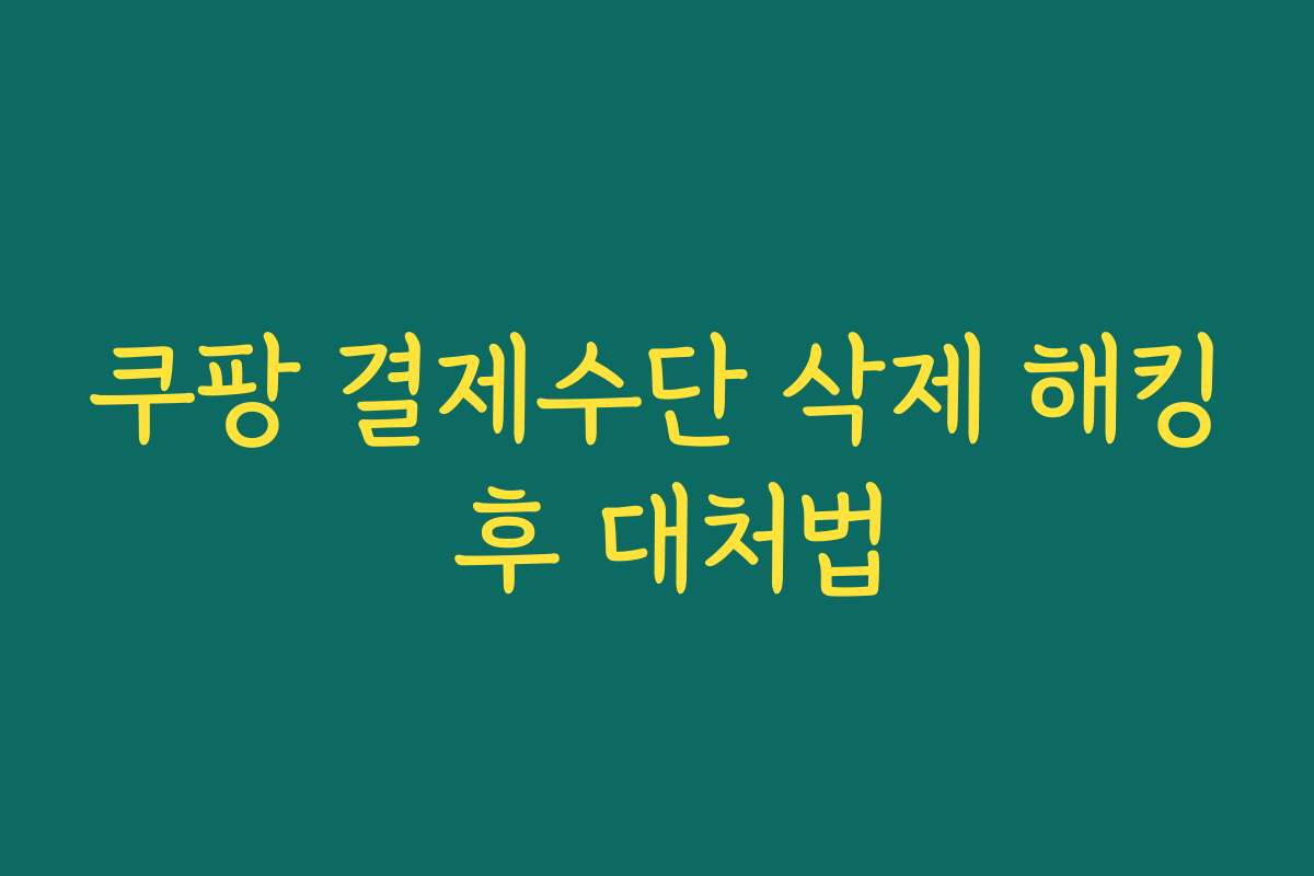 쿠팡 결제수단 삭제 해킹 후 대처법 쿠팡 결제수단 삭제 해킹 후 대처법