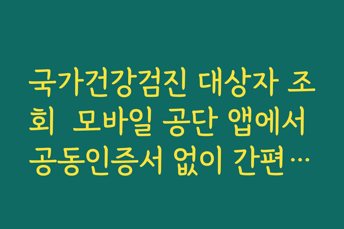 국가건강검진 대상자 조회  모바일 공단 앱에서 공동인증서 없이 간편인증으로 조회하는 법