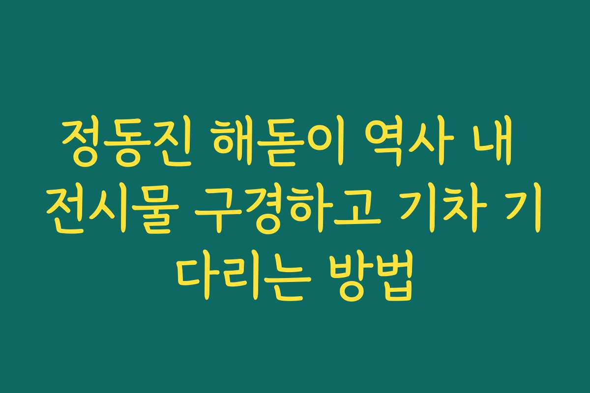 정동진 해돋이 역사 내 전시물 구경하고 기차 기다리는 방법