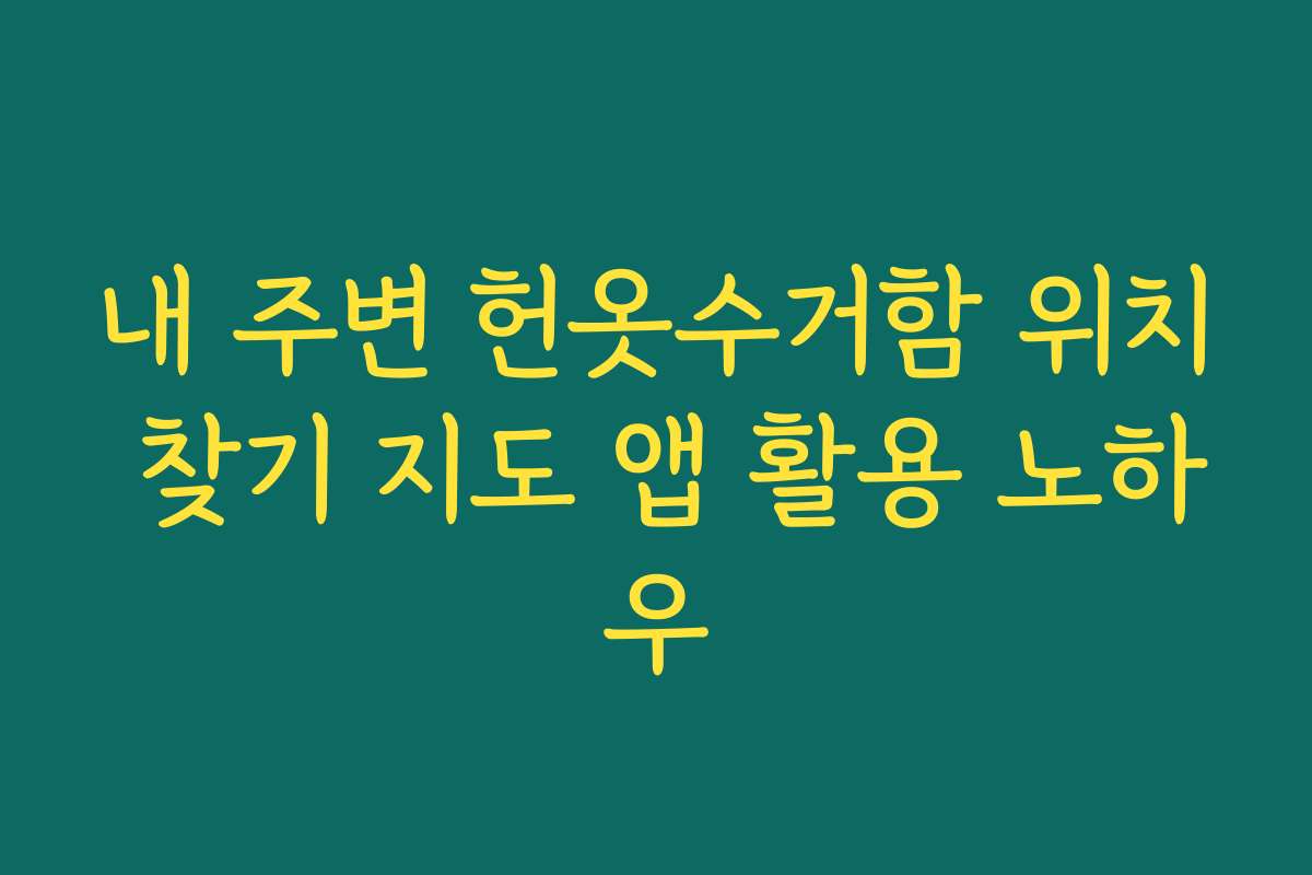내 주변 헌옷수거함 위치 찾기 지도 앱 활용 노하우
