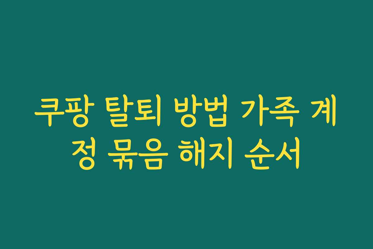 쿠팡 탈퇴 방법 가족 계정 묶음 해지 순서 쿠팡 탈퇴 방법 가족 계정 묶음 해지 순서