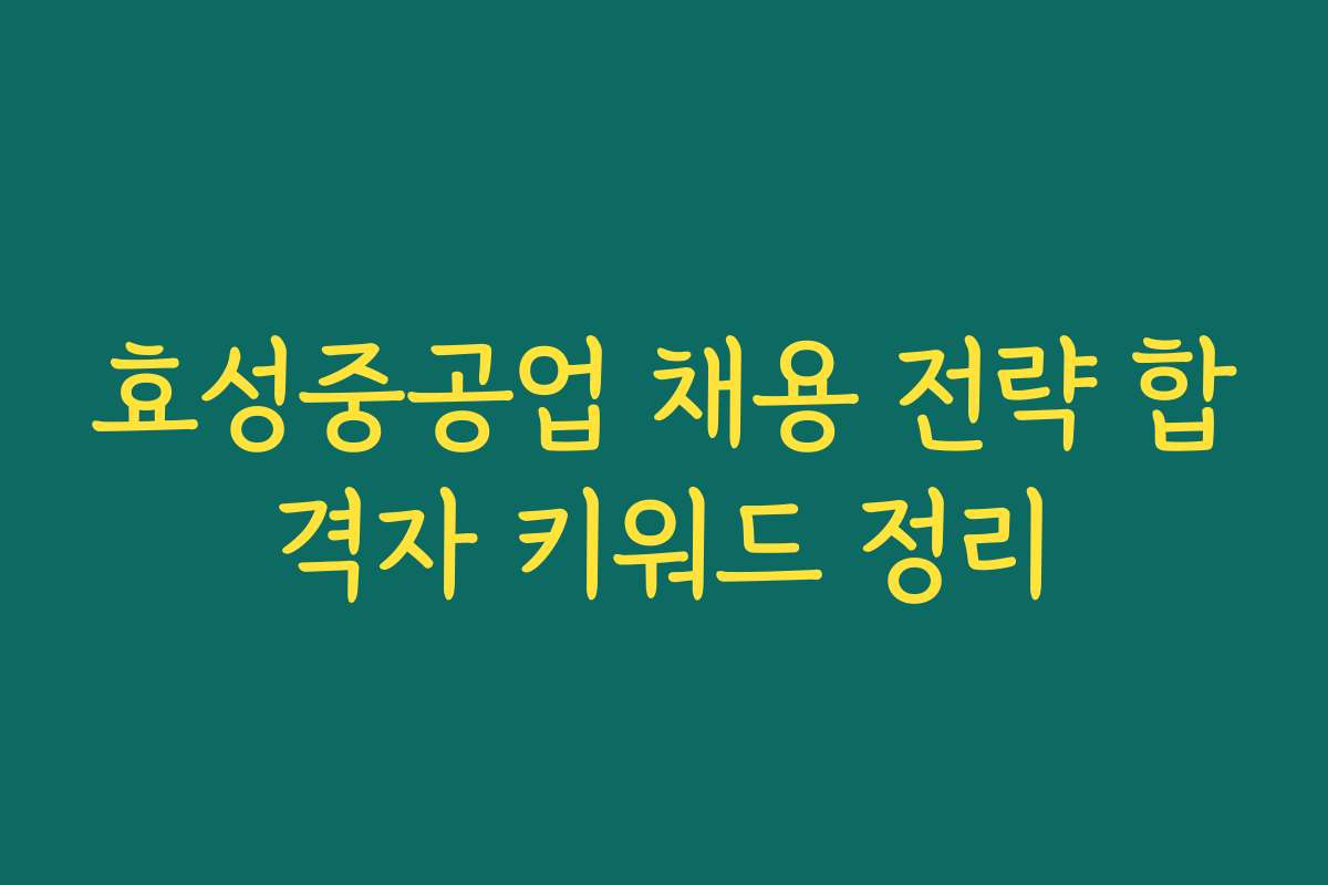 효성중공업 채용 전략 합격자 키워드 정리