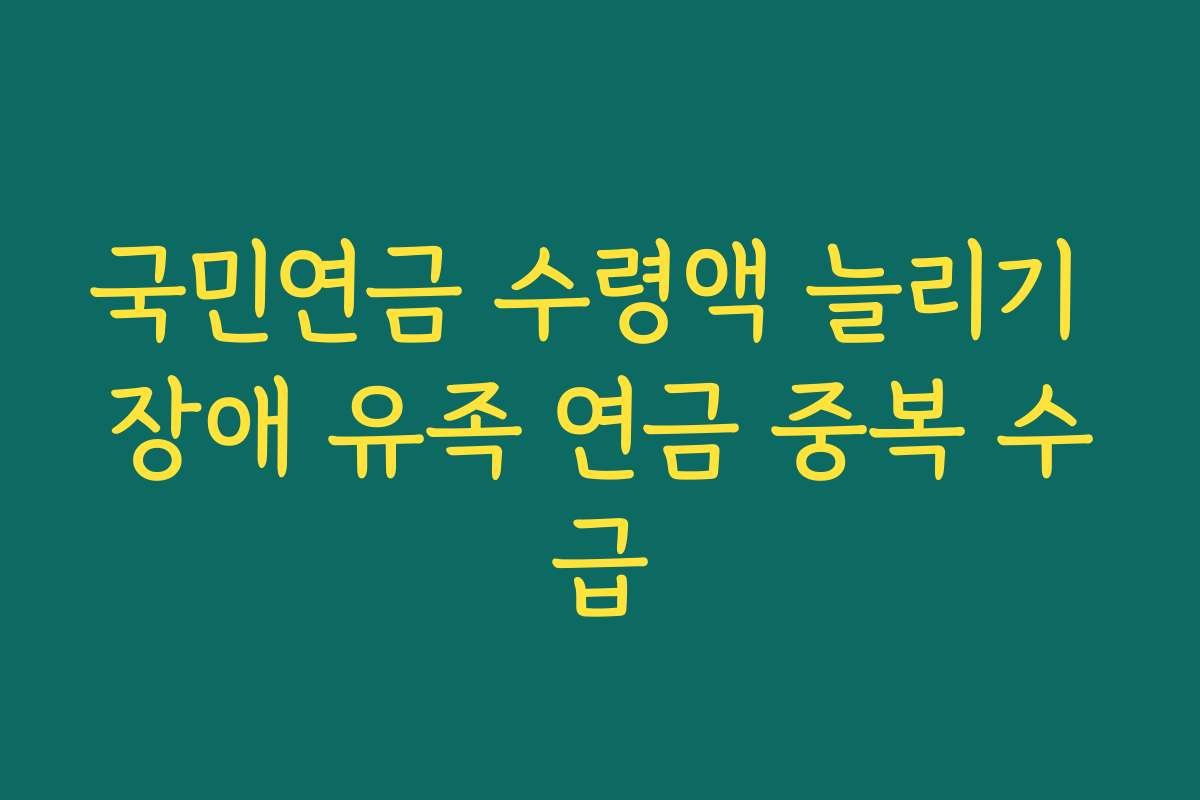 국민연금 수령액 늘리기 장애 유족 연금 중복 수급 국민연금 수령액 늘리기 장애 유족 연금 중복 수급