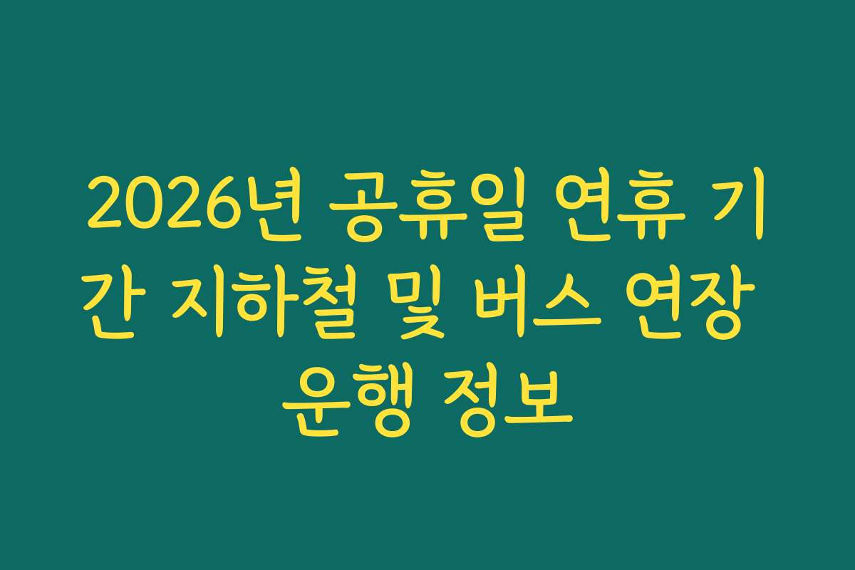 2026년 공휴일 연휴 기간 지하철 및 버스 연장 운행 정보