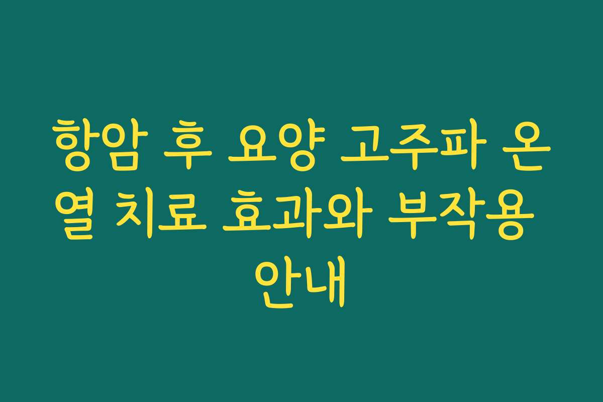 항암 후 요양 고주파 온열 치료 효과와 부작용 안내