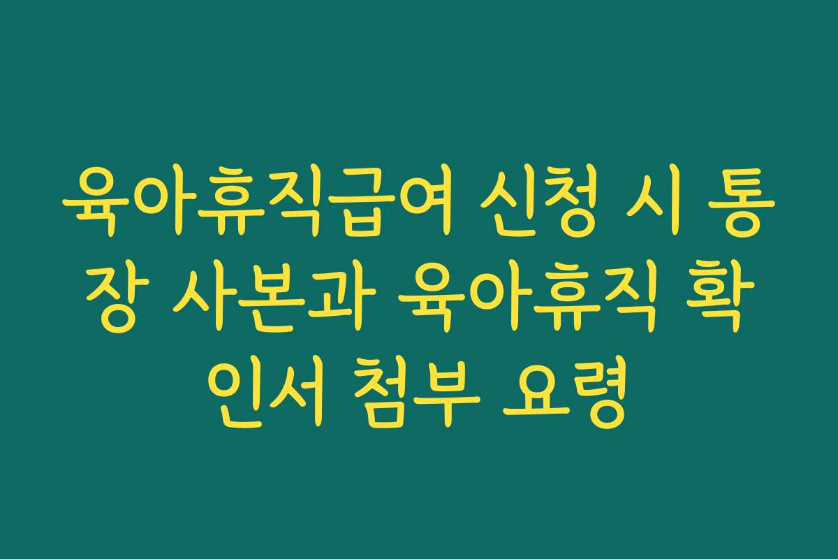 육아휴직급여 신청 시 통장 사본과 육아휴직 확인서 첨부 요령