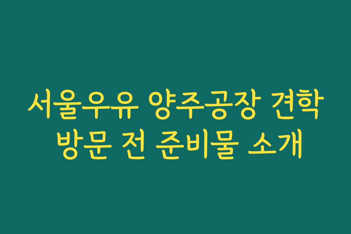 서울우유 양주공장 견학 방문 전 준비물 소개 서울우유 양주공장 견학 방문 전 준비물 소개