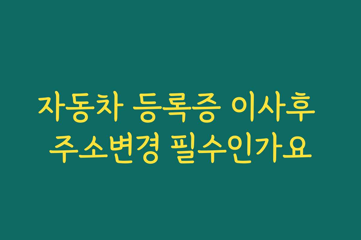 자동차 등록증 이사후 주소변경 필수인가요