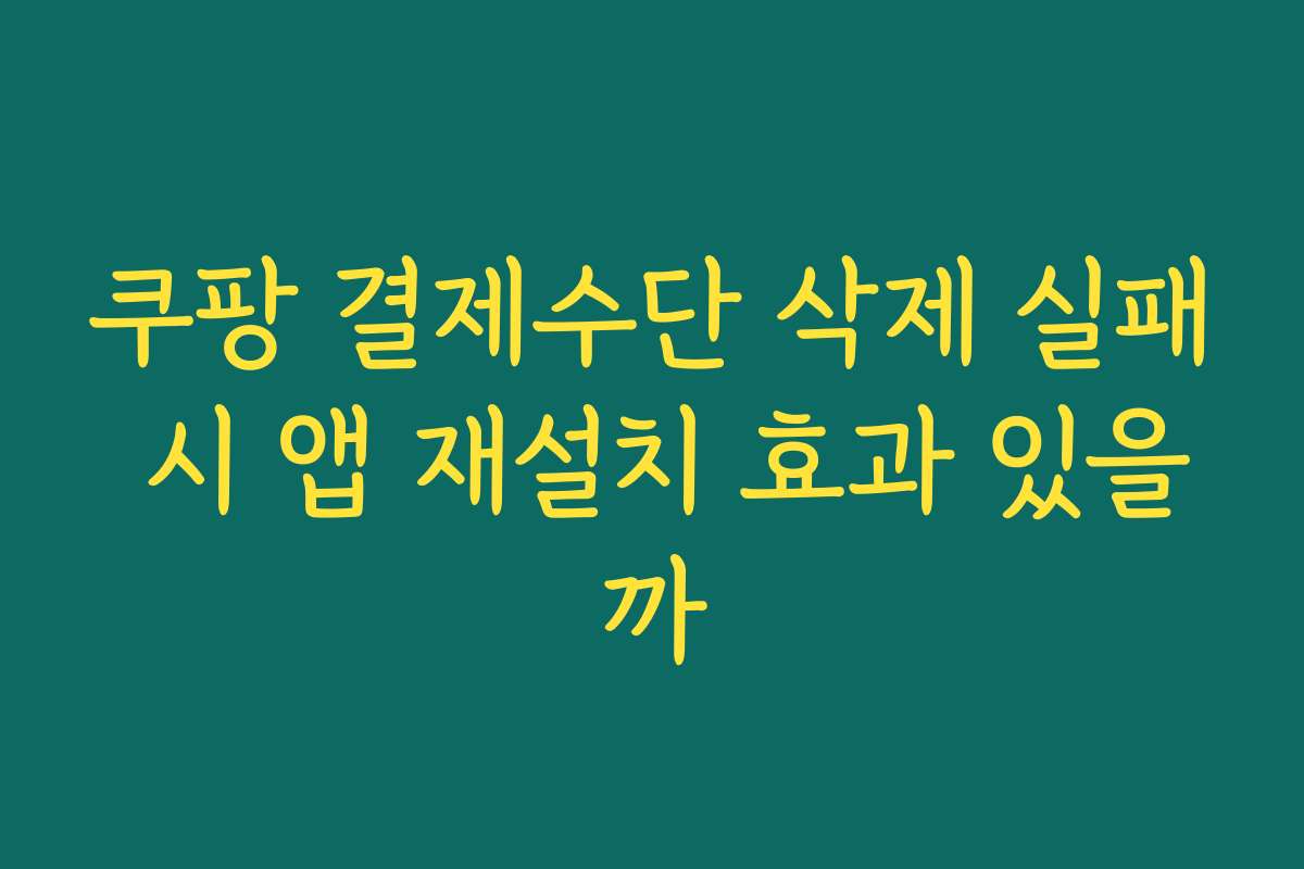 쿠팡 결제수단 삭제 실패 시 앱 재설치 효과 있을까 쿠팡 결제수단 삭제 실패 시 앱 재설치 효과 있을까