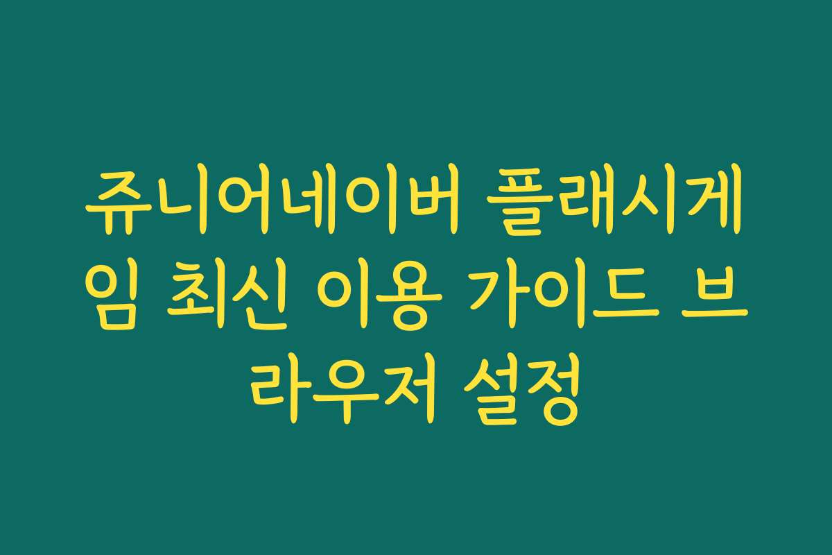 쥬니어네이버 플래시게임 최신 이용 가이드 브라우저 설정