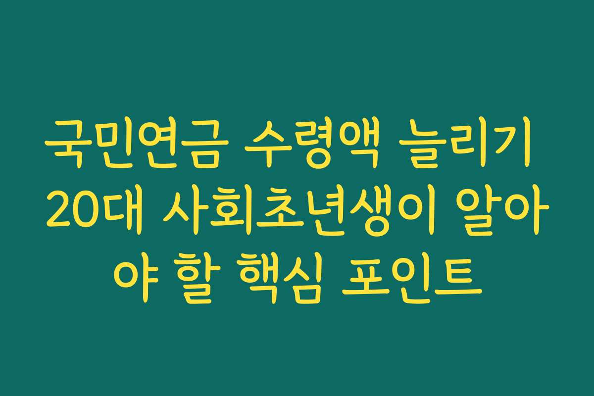 국민연금 수령액 늘리기 20대 사회초년생이 알아야 할 핵심 포인트