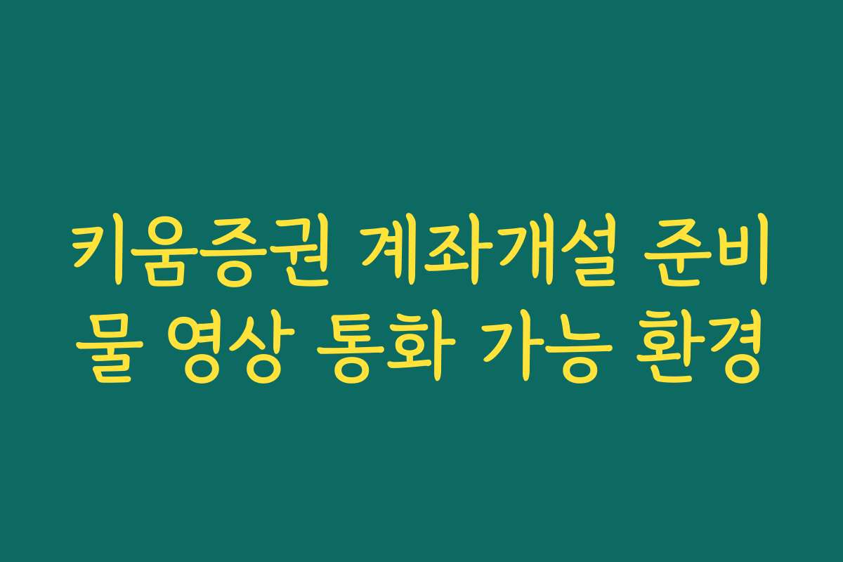 키움증권 계좌개설 준비물 영상 통화 가능 환경