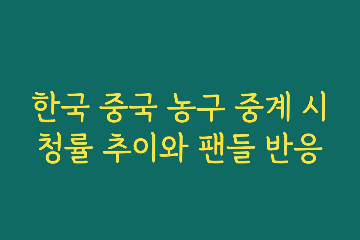 한국 중국 농구 중계 시청률 추이와 팬들 반응