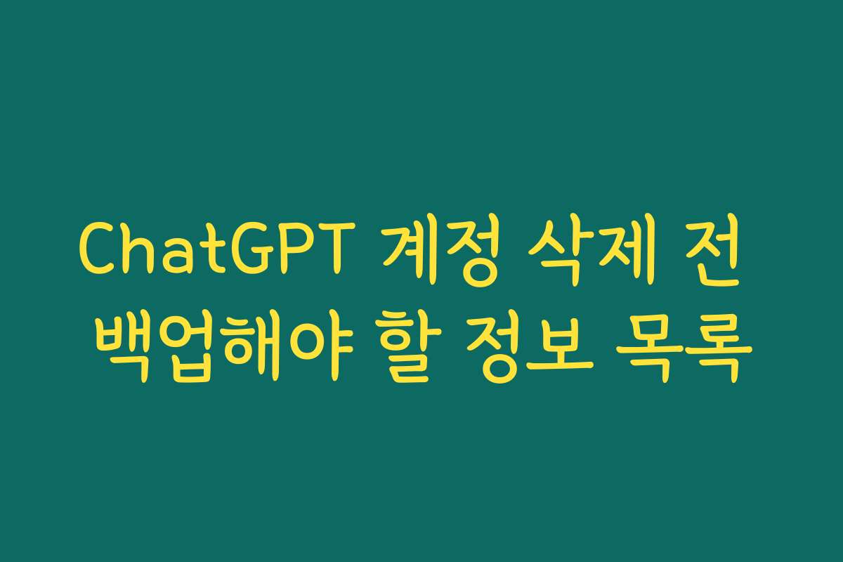 ChatGPT 계정 삭제 전 백업해야 할 정보 목록 ChatGPT 계정 삭제 전 백업해야 할 정보 목록