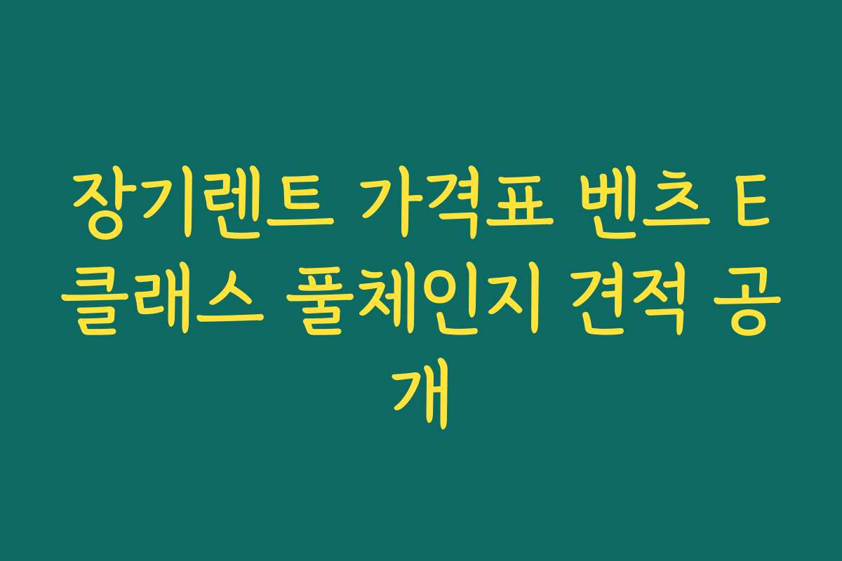 장기렌트 가격표 벤츠 E클래스 풀체인지 견적 공개