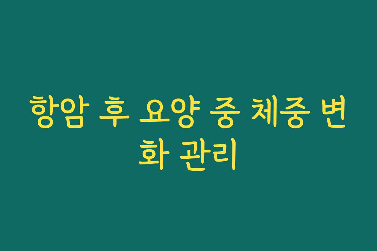 항암 후 요양 중 체중 변화 관리 항암 후 요양 중 체중 변화 관리