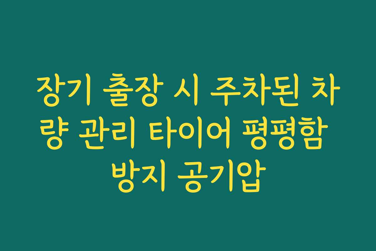 장기 출장 시 주차된 차량 관리 타이어 평평함 방지 공기압 장기 출장 시 주차된 차량 관리 타이어 평평함 방지 공기압