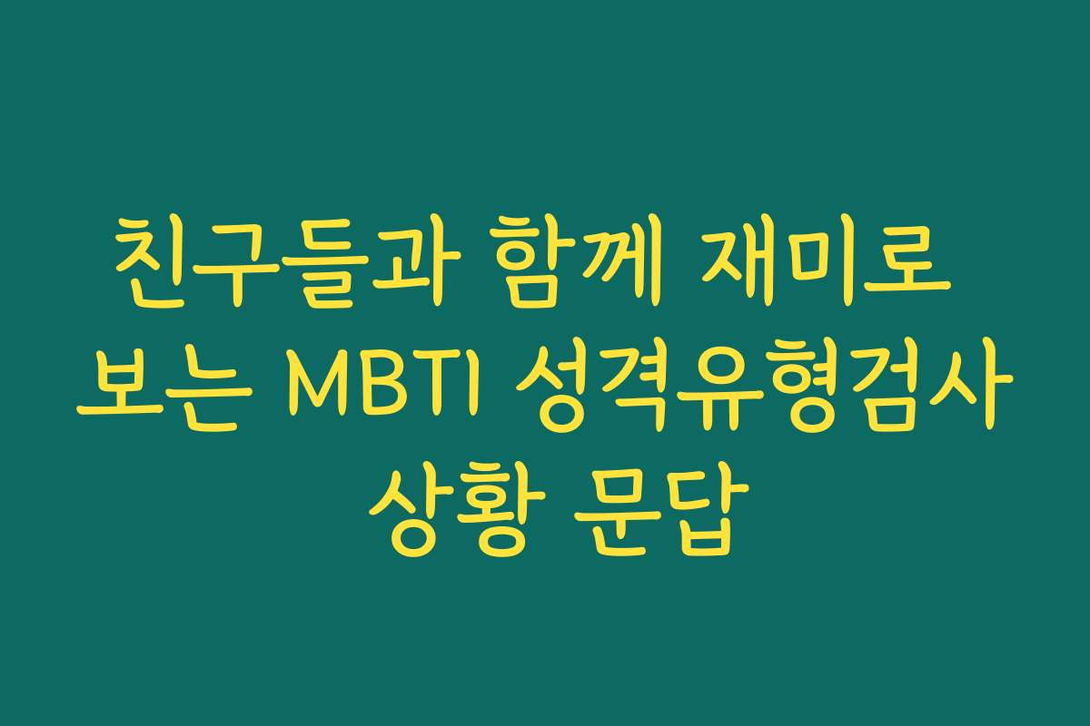 친구들과 함께 재미로 보는 MBTI 성격유형검사 상황 문답 친구들과 함께 재미로 보는 MBTI 성격유형검사 상황 문답