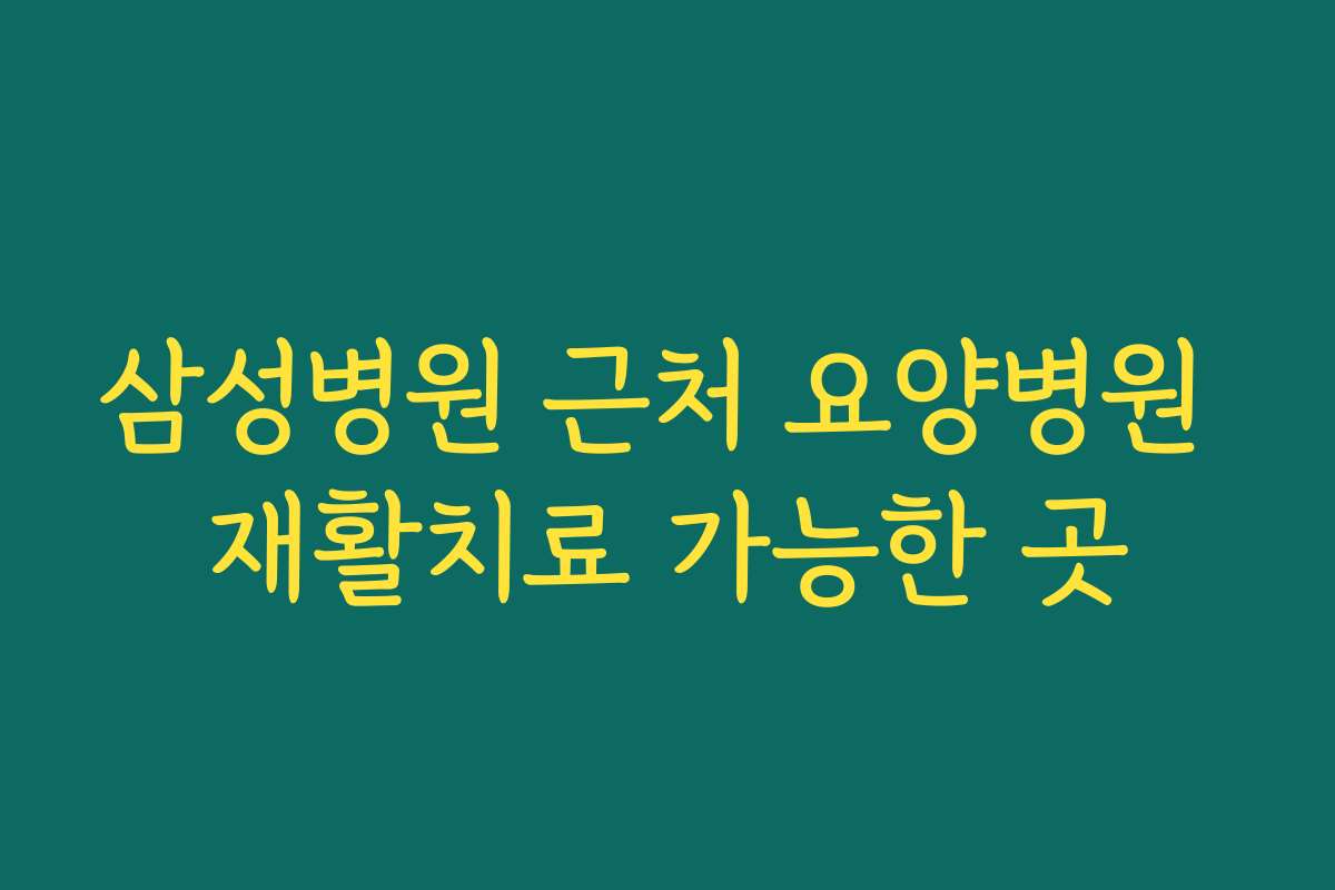 삼성병원 근처 요양병원 재활치료 가능한 곳