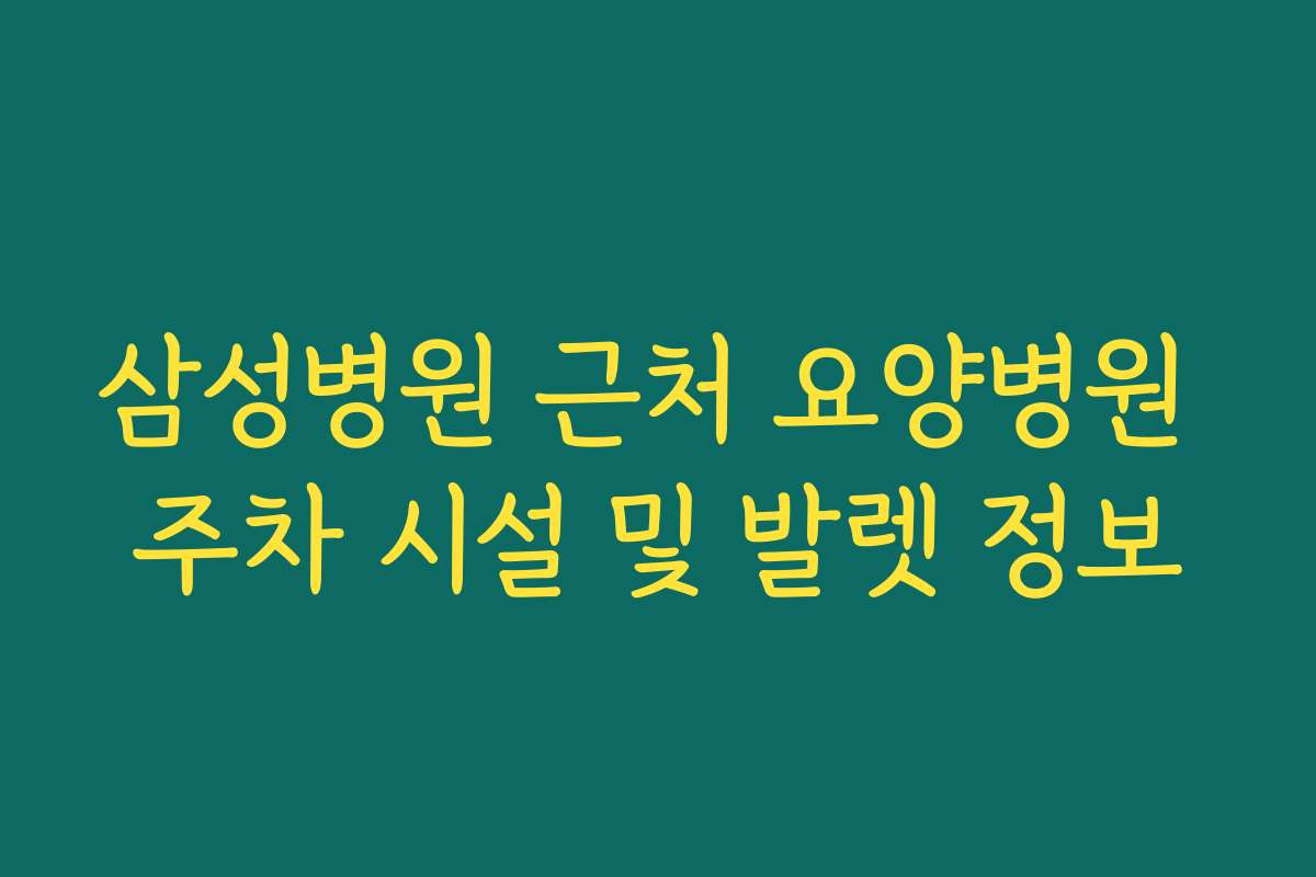 삼성병원 근처 요양병원 주차 시설 및 발렛 정보 삼성병원 근처 요양병원 주차 시설 및 발렛 정보