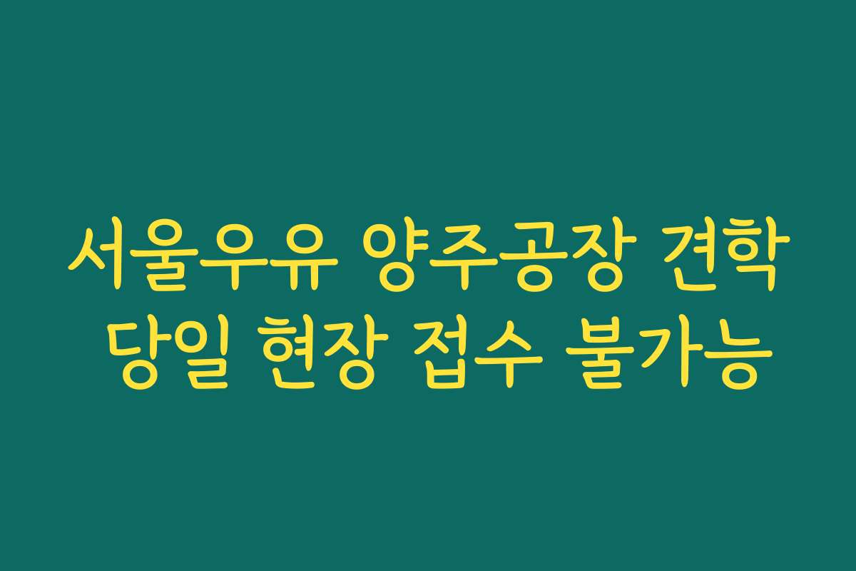 서울우유 양주공장 견학 당일 현장 접수 불가능 서울우유 양주공장 견학 당일 현장 접수 불가능