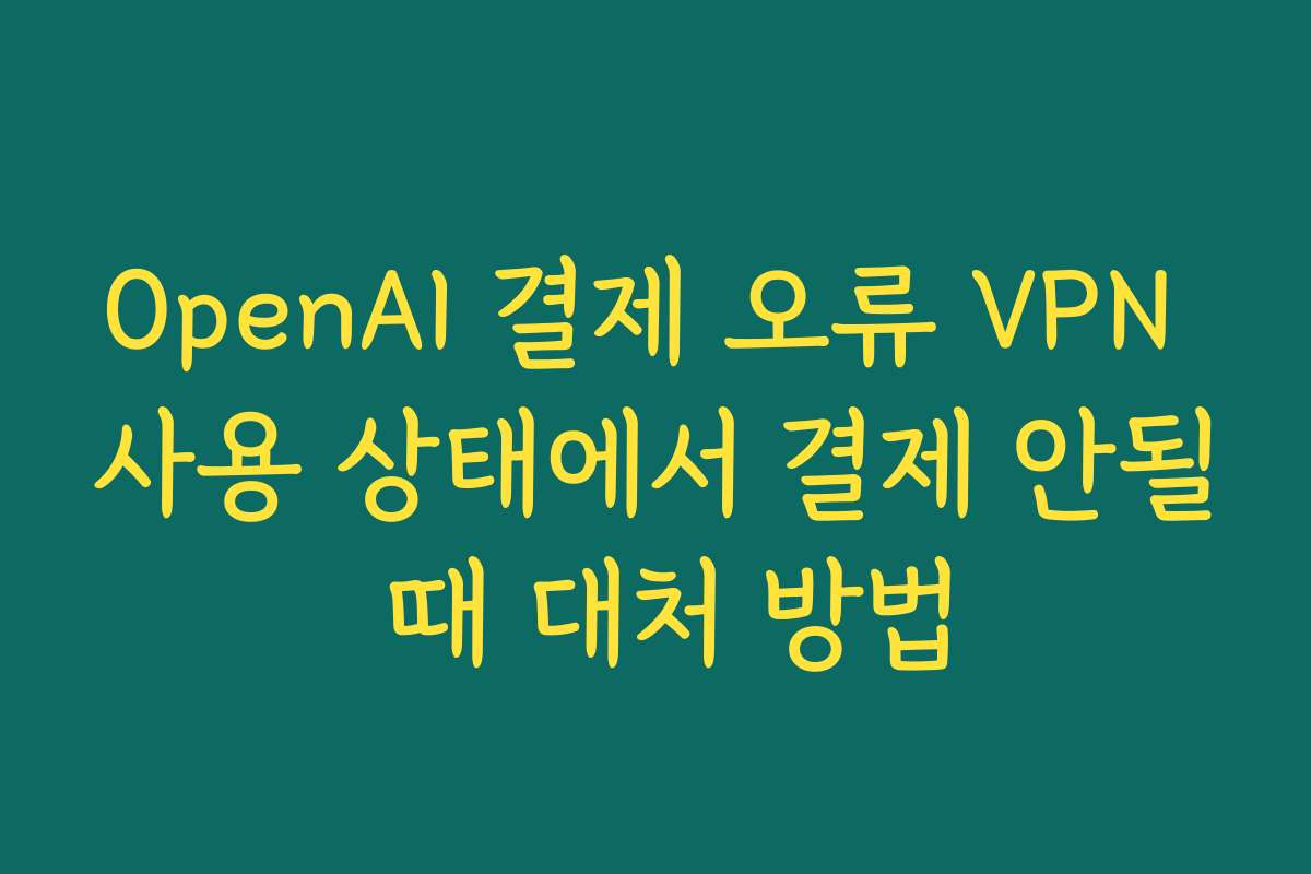 OpenAI 결제 오류 VPN 사용 상태에서 결제 안될 때 대처 방법