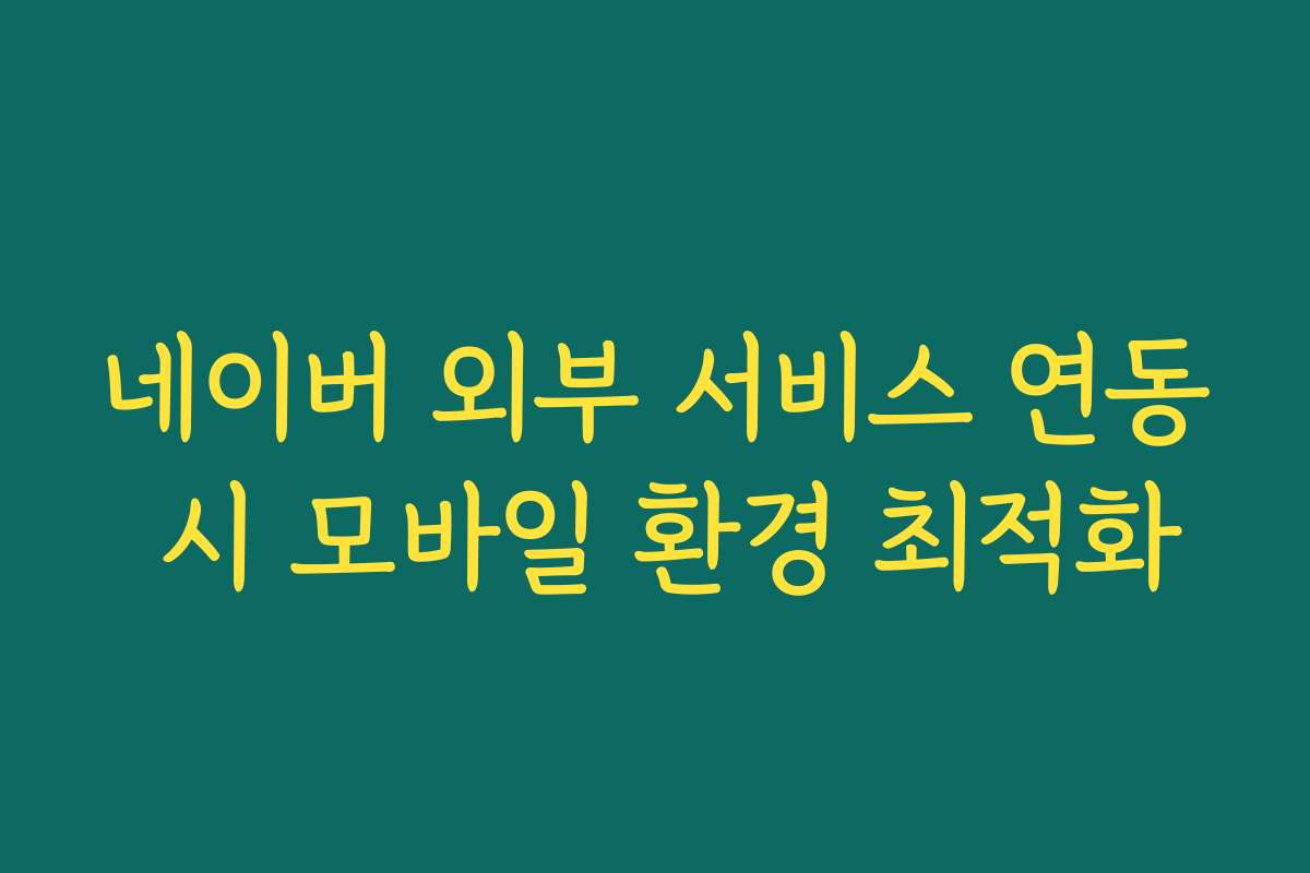 네이버 외부 서비스 연동 시 모바일 환경 최적화