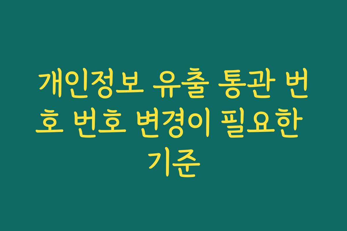 개인정보 유출 통관 번호 번호 변경이 필요한 기준