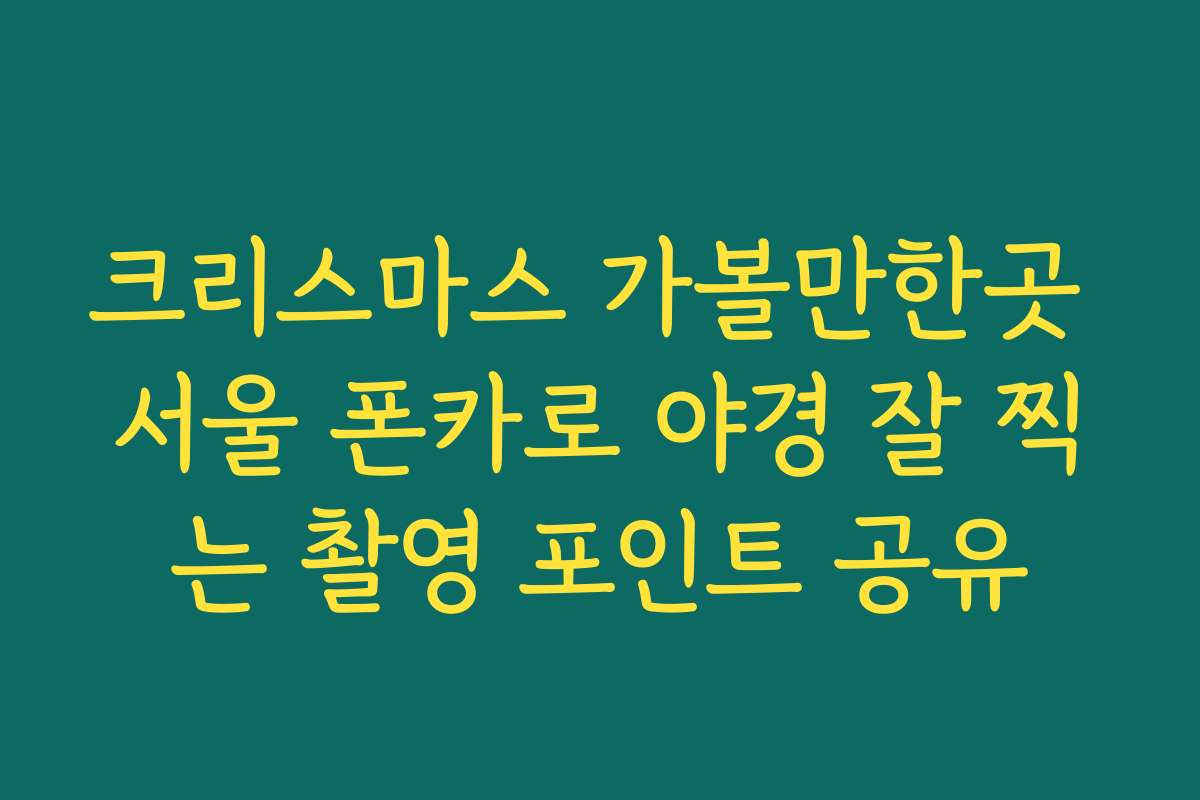크리스마스 가볼만한곳 서울 폰카로 야경 잘 찍는 촬영 포인트 공유