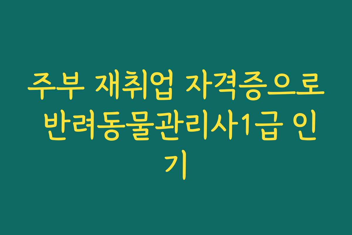주부 재취업 자격증으로 반려동물관리사1급 인기