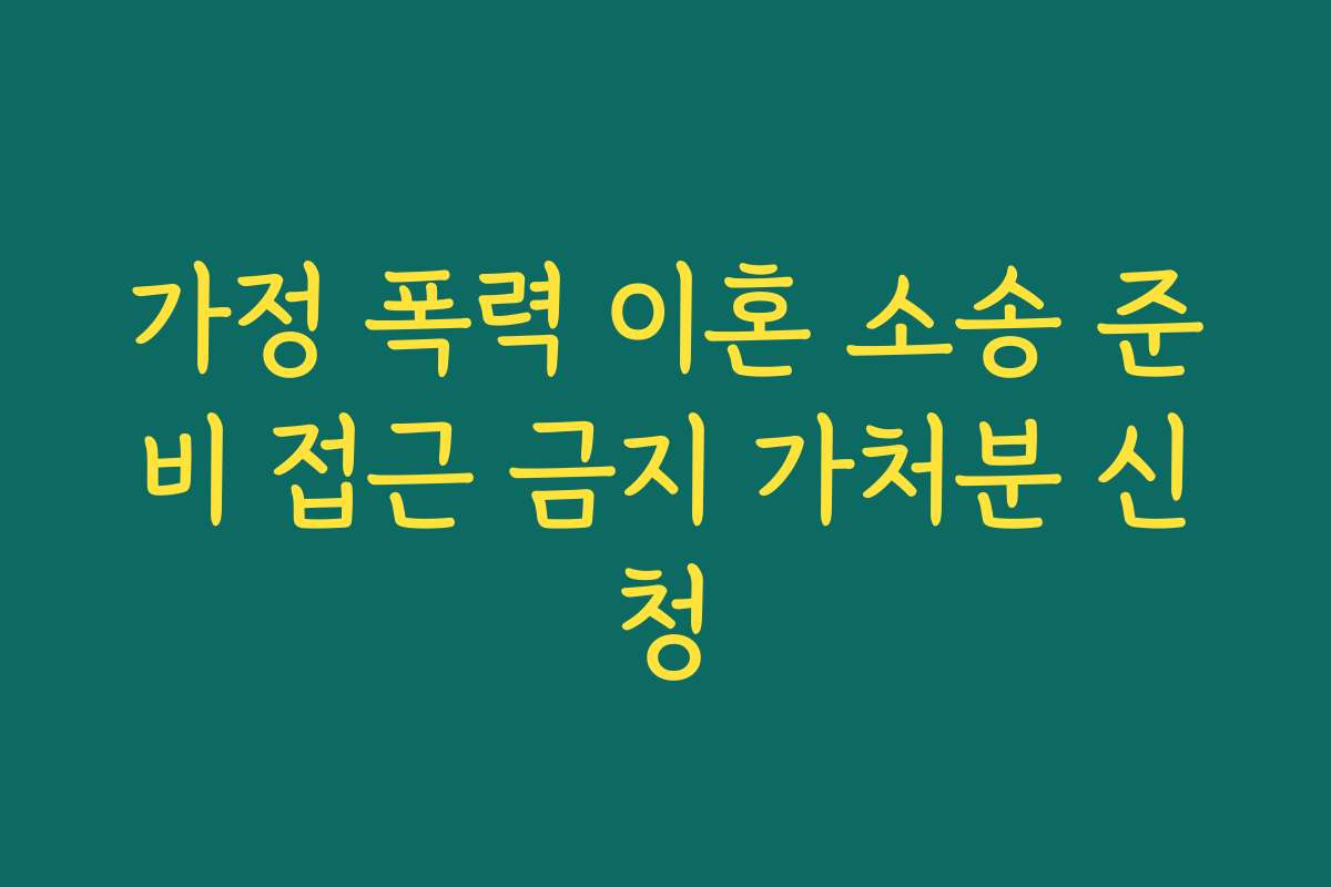 가정 폭력 이혼 소송 준비 접근 금지 가처분 신청 가정 폭력 이혼 소송 준비 접근 금지 가처분 신청