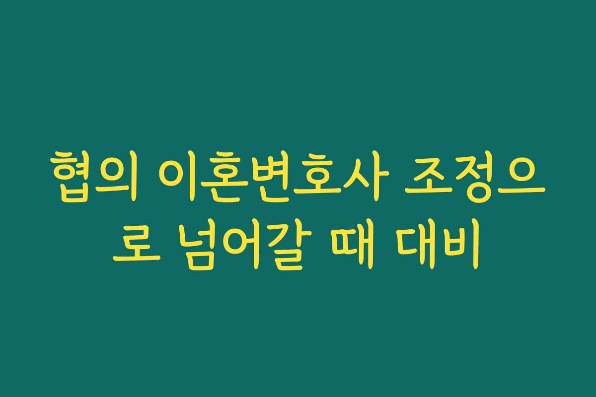 협의 이혼변호사 조정으로 넘어갈 때 대비